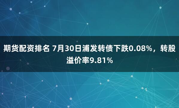 期货配资排名 7月30日浦发转债下跌0.08%，转股溢价率9.81%