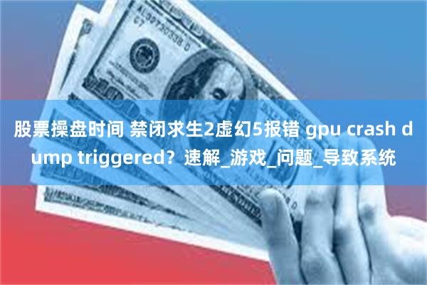 股票操盘时间 禁闭求生2虚幻5报错 gpu crash dump triggered？速解_游戏_问题_导致系统
