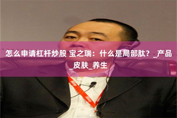 怎么申请杠杆炒股 宝之瑞：什么是局部肽？_产品_皮肤_养生