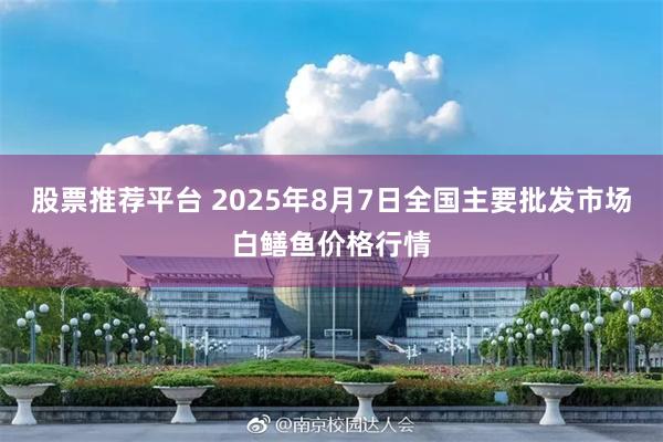 股票推荐平台 2025年8月7日全国主要批发市场白鳝鱼价格行情
