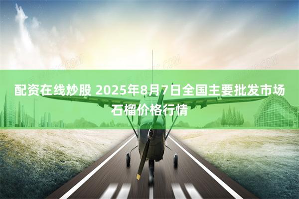 配资在线炒股 2025年8月7日全国主要批发市场石榴价格行情