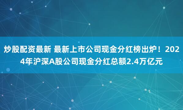 炒股配资最新 最新上市公司现金分红榜出炉！2024年沪深A股公司现金分红总额2.4万亿元