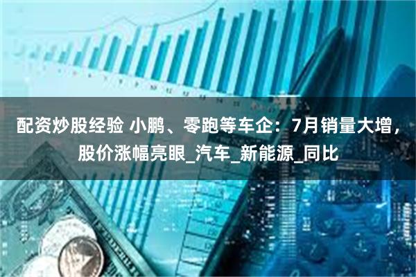配资炒股经验 小鹏、零跑等车企：7月销量大增，股价涨幅亮眼_汽车_新能源_同比