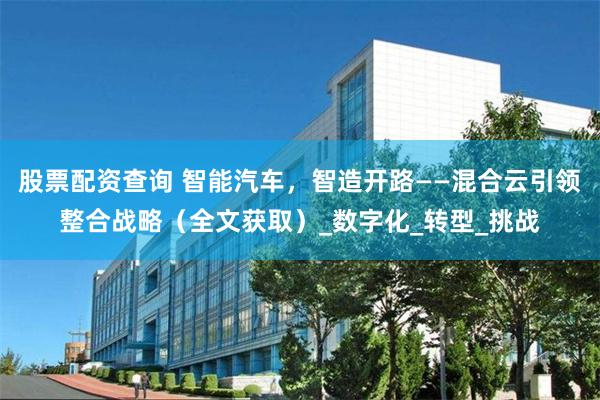 股票配资查询 智能汽车，智造开路——混合云引领整合战略（全文获取）_数字化_转型_挑战