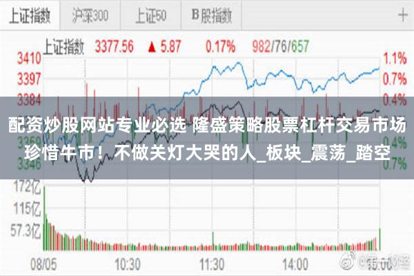 配资炒股网站专业必选 隆盛策略股票杠杆交易市场珍惜牛市！不做关灯大哭的人_板块_震荡_踏空