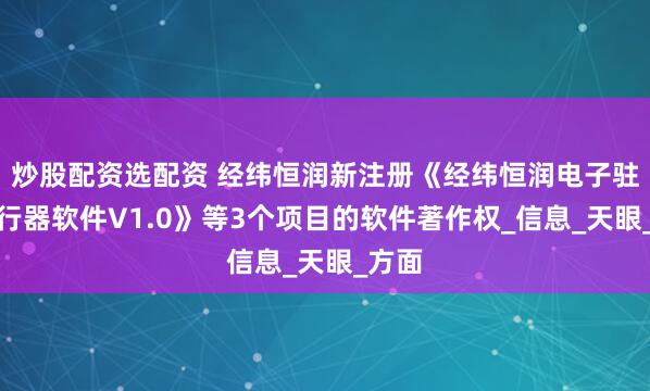 炒股配资选配资 经纬恒润新注册《经纬恒润电子驻车执行器软件V1.0》等3个项目的软件著作权_信息_天眼_方面
