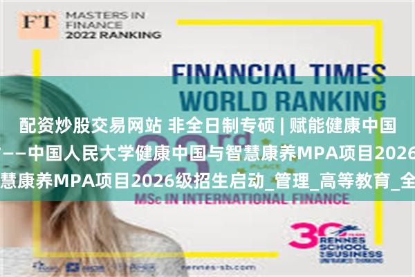 配资炒股交易网站 非全日制专硕 | 赋能健康中国建设 培育康养领域英才——中国人民大学健康中国与智慧康养MPA项目2026级招生启动_管理_高等教育_全国