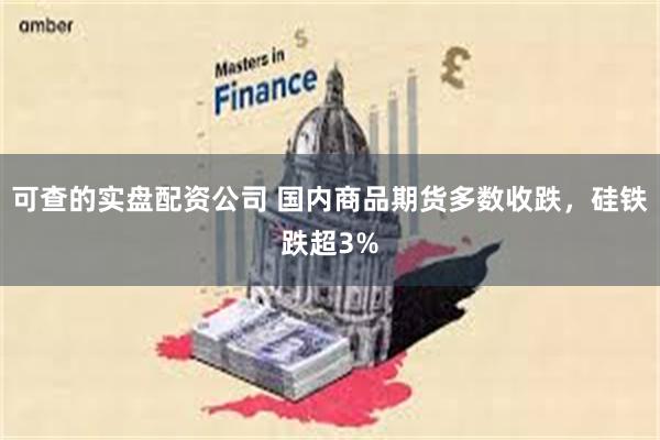 可查的实盘配资公司 国内商品期货多数收跌，硅铁跌超3%