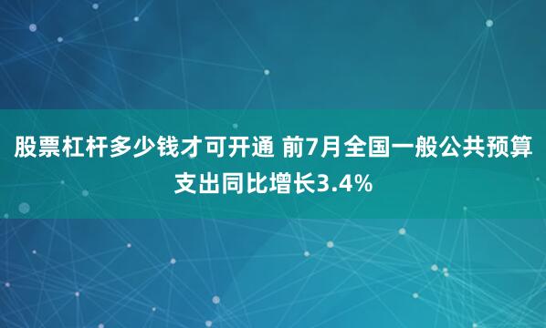 股票杠杆多少钱才可开通 前7月全国一般公共预算支出同比增长3.4%