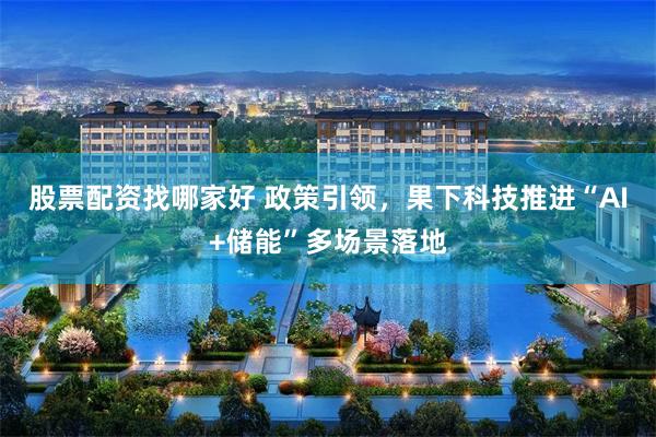 股票配资找哪家好 政策引领，果下科技推进“AI+储能”多场景落地