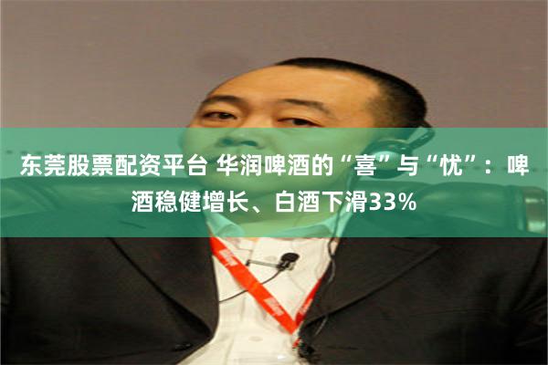 东莞股票配资平台 华润啤酒的“喜”与“忧”：啤酒稳健增长、白酒下滑33%