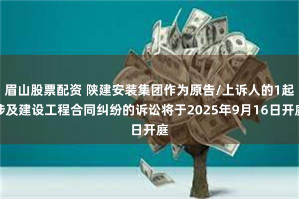 眉山股票配资 陕建安装集团作为原告/上诉人的1起涉及建设工程合同纠纷的诉讼将于2025年9月16日开庭