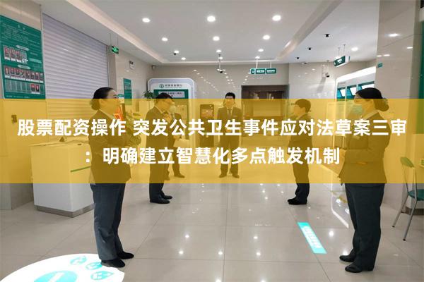 股票配资操作 突发公共卫生事件应对法草案三审：明确建立智慧化多点触发机制