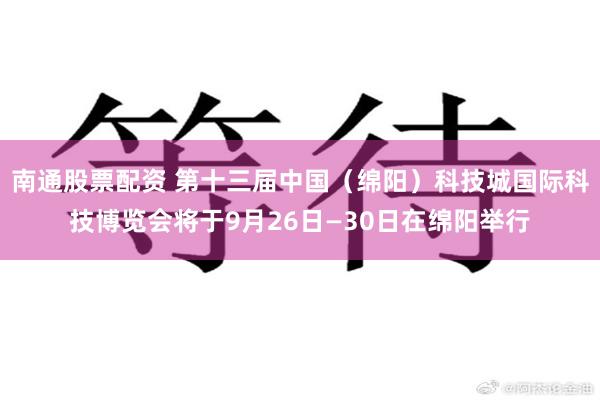南通股票配资 第十三届中国（绵阳）科技城国际科技博览会将于9月26日—30日在绵阳举行