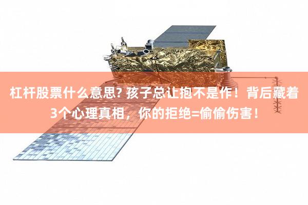 杠杆股票什么意思? 孩子总让抱不是作！背后藏着3个心理真相，你的拒绝=偷偷伤害！
