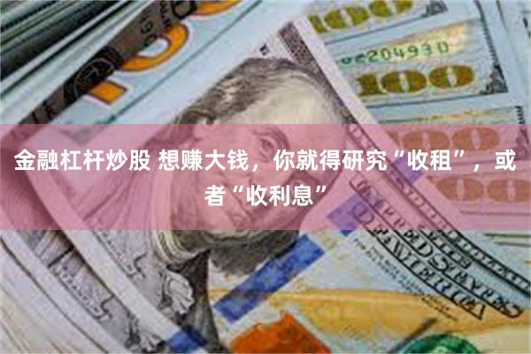 金融杠杆炒股 想赚大钱，你就得研究“收租”，或者“收利息”