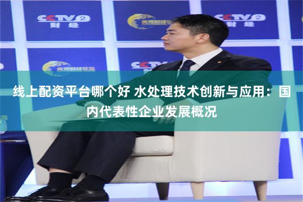 线上配资平台哪个好 水处理技术创新与应用：国内代表性企业发展概况