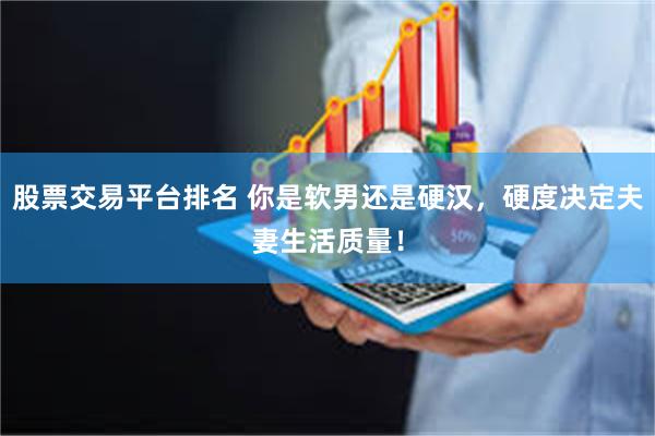 股票交易平台排名 你是软男还是硬汉，硬度决定夫妻生活质量！