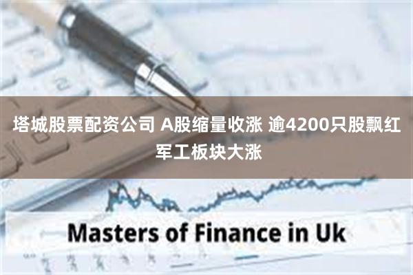 塔城股票配资公司 A股缩量收涨 逾4200只股飘红 军工板块大涨