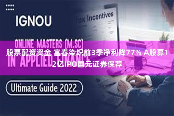 股票配资资金 富春染织前3季净利降77% A股募12亿IPO国元证券保荐