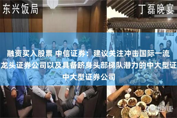 融资买入股票 中信证券：建议关注冲击国际一流投行的龙头证券公司以及具备跻身头部梯队潜力的中大型证券公司