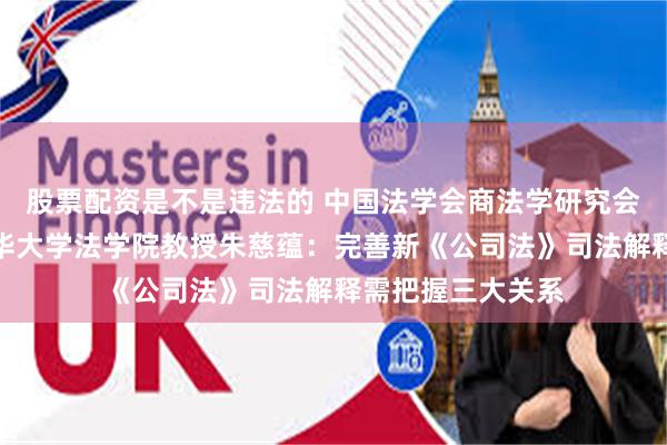 股票配资是不是违法的 中国法学会商法学研究会常务副会长、清华大学法学院教授朱慈蕴:完善新《公司法》司法解释需把握三大关系