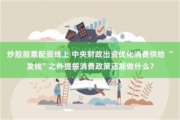 炒股股票配资线上 中央财政出资优化消费供给 “发钱”之外提振消费政策还能做什么?