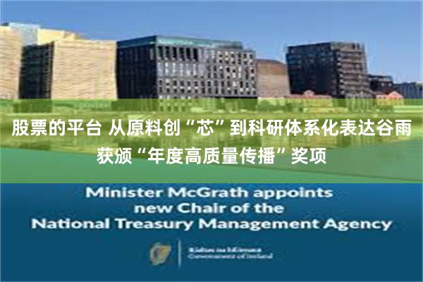 股票的平台 从原料创“芯”到科研体系化表达谷雨获颁“年度高质量传播”奖项