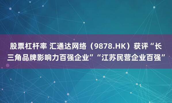 股票杠杆率 汇通达网络(9878.HK)获评“长三角品牌影响力百强企业”“江苏民营企业百强”