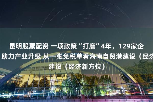 昆明股票配资 一项政策“打磨”4年,129家企业试点,助力产业升级 从一张免税单看海南自贸港建设(经济新方位)