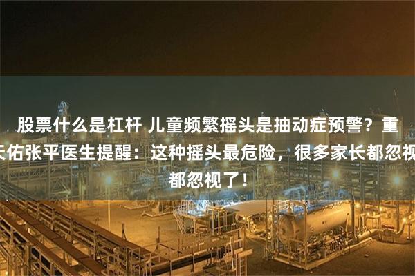 股票什么是杠杆 儿童频繁摇头是抽动症预警?重庆天佑张平医生提醒:这种摇头最危险,很多家长都忽视了!