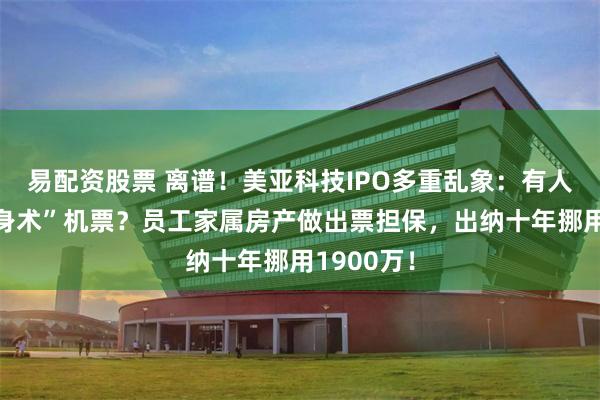 易配资股票 离谱！美亚科技IPO多重乱象：有人购买“分身术”机票？员工家属房产做出票担保，出纳十年挪用1900万！
