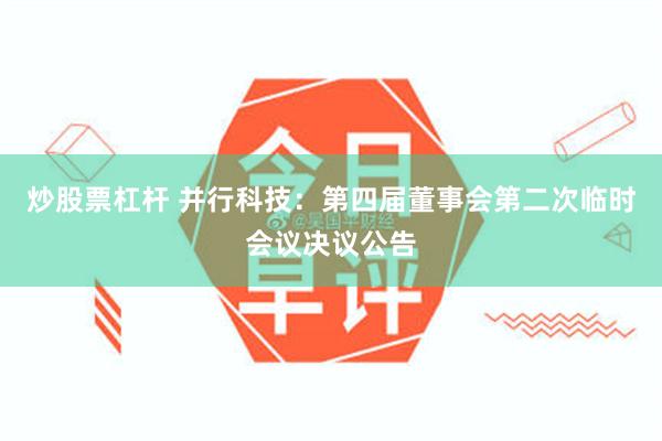 炒股票杠杆 并行科技:第四届董事会第二次临时会议决议公告