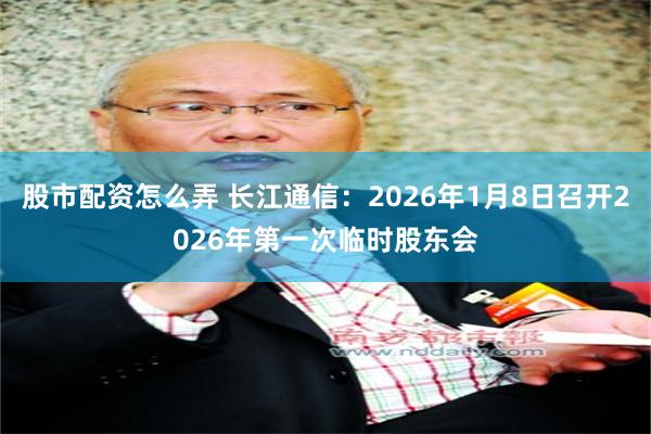 股市配资怎么弄 长江通信：2026年1月8日召开2026年第一次临时股东会