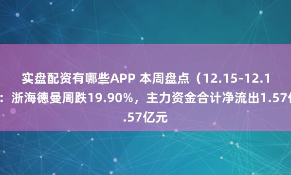 实盘配资有哪些APP 本周盘点（12.15-12.19）：浙海德曼周跌19.90%，主力资金合计净流出1.57亿元